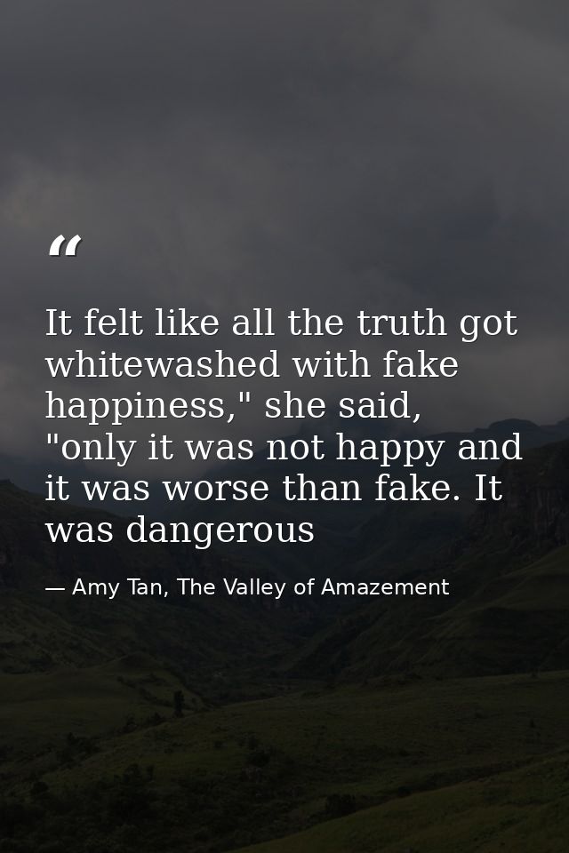 It felt like all the truth got whitewashed with fake happiness," she said, "only it was not happy and it was worse than  — Amy Tan, The Valley of Amazement