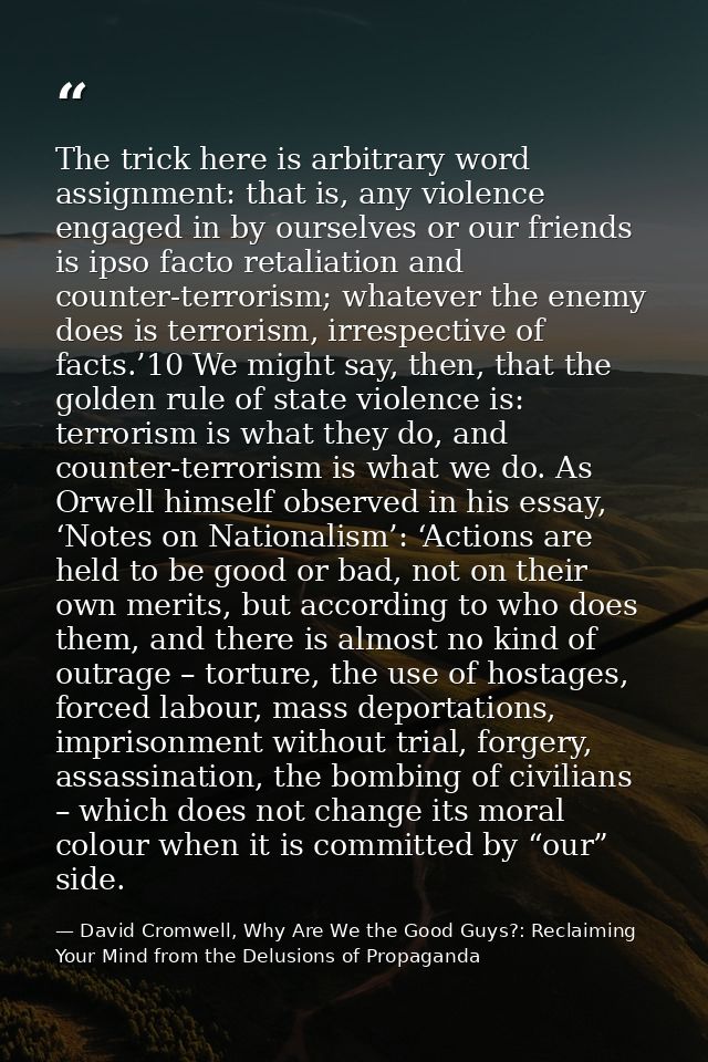 The trick here is arbitrary word assignment: that is, any violence engaged in by ourselves or our friends is ipso facto  — David Cromwell, Why Are We the Good Guys?: Reclaiming Your Mind from the Delusions of Propaganda