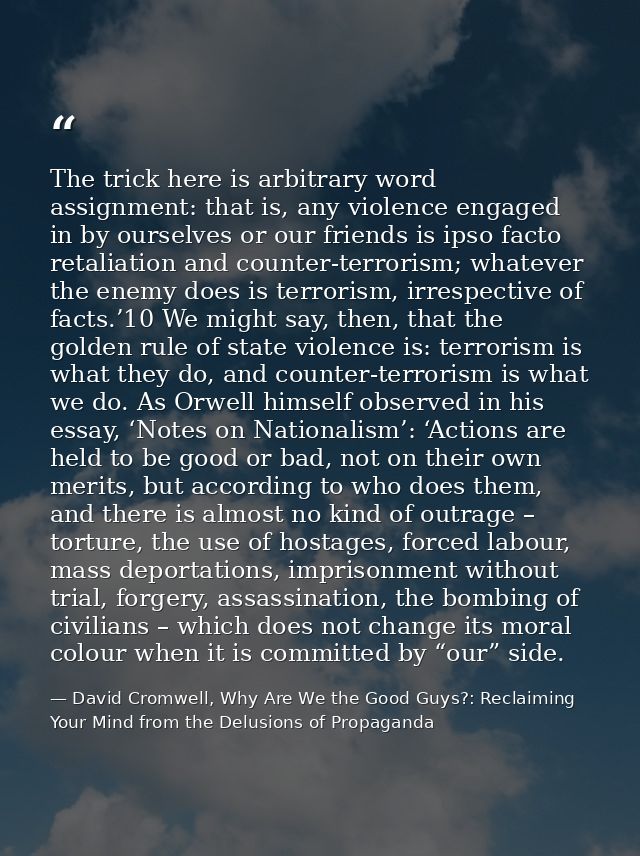The trick here is arbitrary word assignment: that is, any violence engaged in by ourselves or our friends is ipso facto  — David Cromwell, Why Are We the Good Guys?: Reclaiming Your Mind from the Delusions of Propaganda