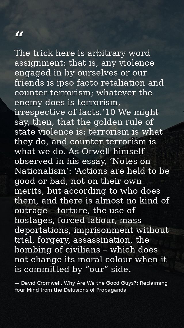 The trick here is arbitrary word assignment: that is, any violence engaged in by ourselves or our friends is ipso facto  — David Cromwell, Why Are We the Good Guys?: Reclaiming Your Mind from the Delusions of Propaganda