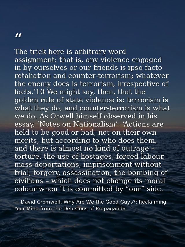 The trick here is arbitrary word assignment: that is, any violence engaged in by ourselves or our friends is ipso facto  — David Cromwell, Why Are We the Good Guys?: Reclaiming Your Mind from the Delusions of Propaganda