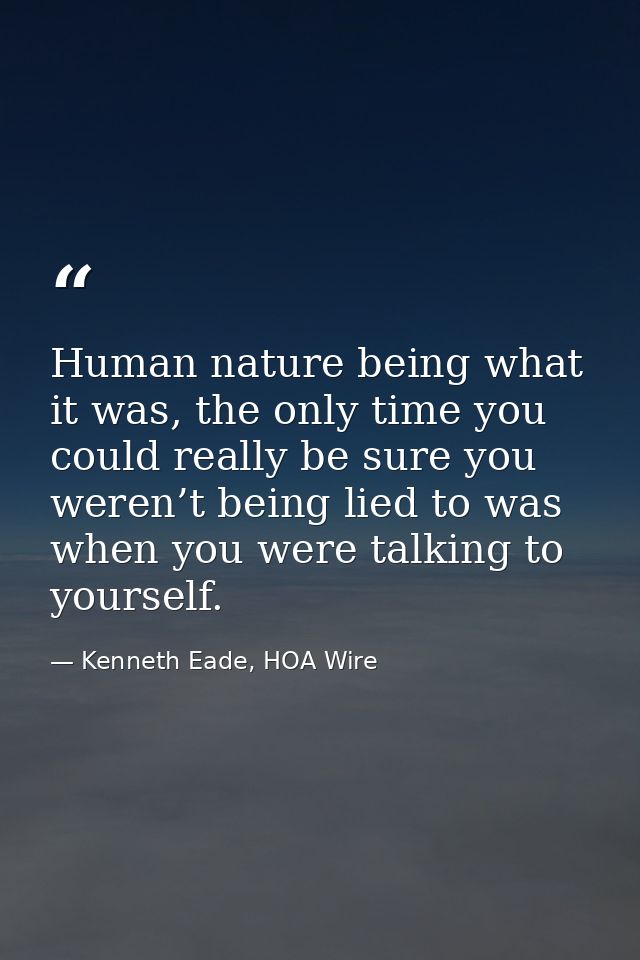 Human nature being what it was, the only time you could really be sure you weren’t being lied to was when you were talki — Kenneth Eade, HOA Wire