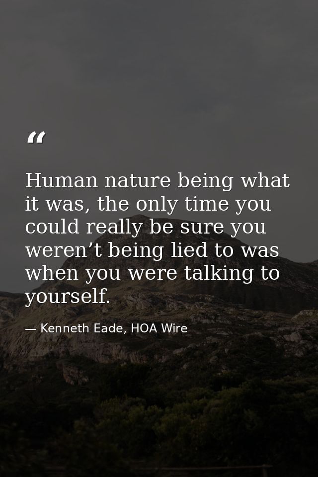 Human nature being what it was, the only time you could really be sure you weren’t being lied to was when you were talki — Kenneth Eade, HOA Wire