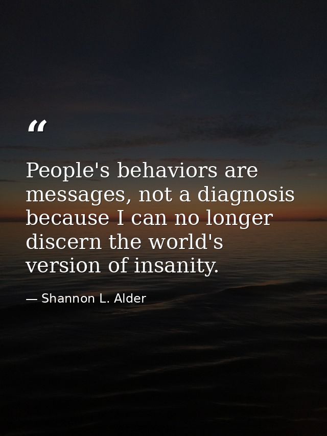 People's behaviors are messages, not a diagnosis because I can no longer discern the world's version of insanity. — Shannon L. Alder