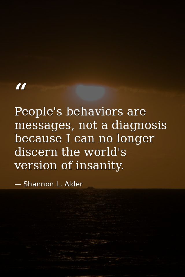 People's behaviors are messages, not a diagnosis because I can no longer discern the world's version of insanity. — Shannon L. Alder