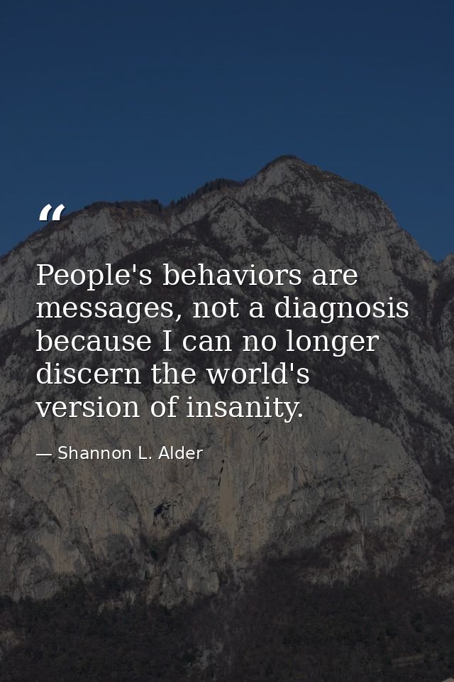 People's behaviors are messages, not a diagnosis because I can no longer discern the world's version of insanity. — Shannon L. Alder