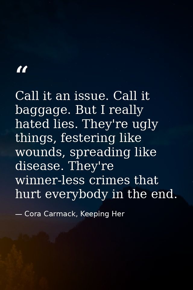 Call it an issue. Call it baggage. But I really hated lies. They're ugly things, festering like wounds, spreading like d — Cora Carmack, Keeping Her