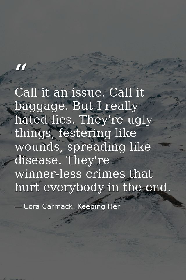 Call it an issue. Call it baggage. But I really hated lies. They're ugly things, festering like wounds, spreading like d — Cora Carmack, Keeping Her