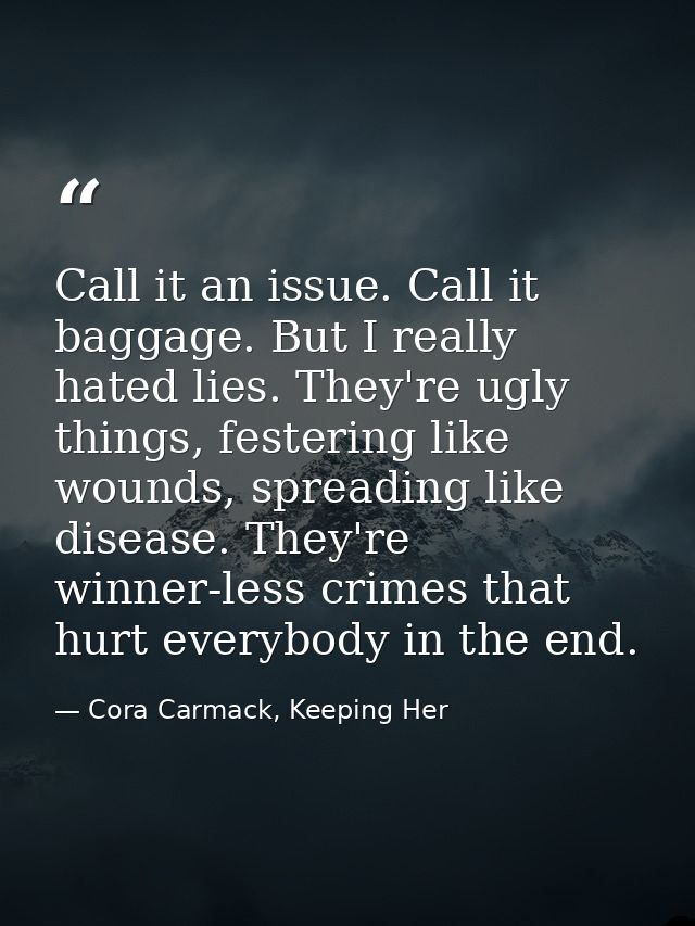 Call it an issue. Call it baggage. But I really hated lies. They're ugly things, festering like wounds, spreading like d — Cora Carmack, Keeping Her