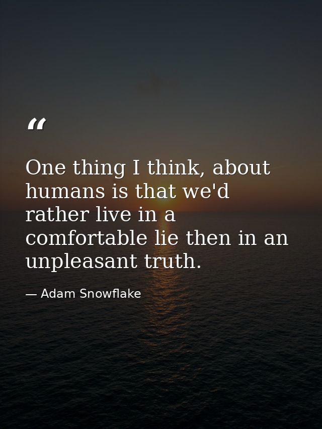 One thing I think, about humans is that we'd rather live in a comfortable lie then in an unpleasant truth. — Adam Snowflake