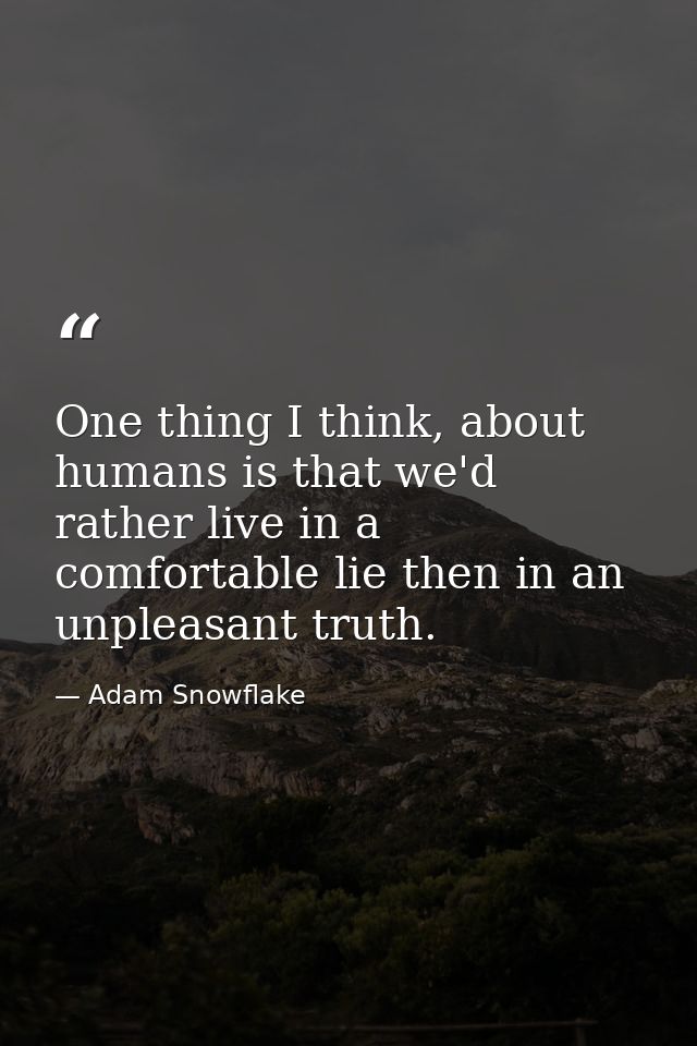 One thing I think, about humans is that we'd rather live in a comfortable lie then in an unpleasant truth. — Adam Snowflake