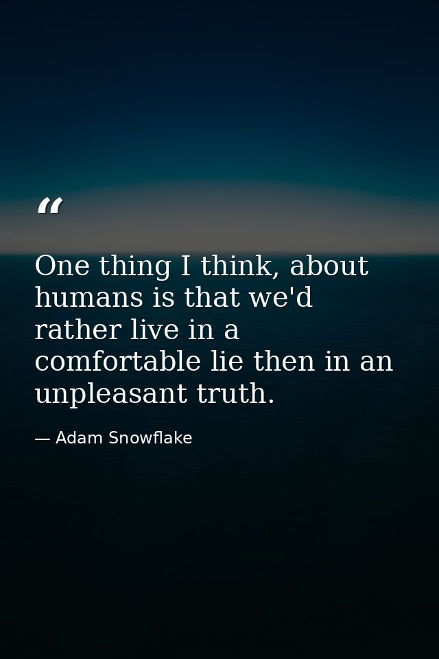 One thing I think, about humans is that we'd rather live in a comfortable lie then in an unpleasant truth. — Adam Snowflake