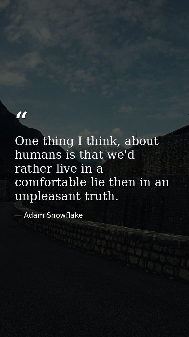 One thing I think, about humans is that we'd rather live in a comfortable lie then in an unpleasant truth. — Adam Snowflake