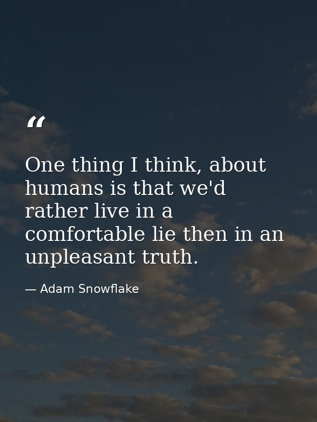 One thing I think, about humans is that we'd rather live in a comfortable lie then in an unpleasant truth. — Adam Snowflake