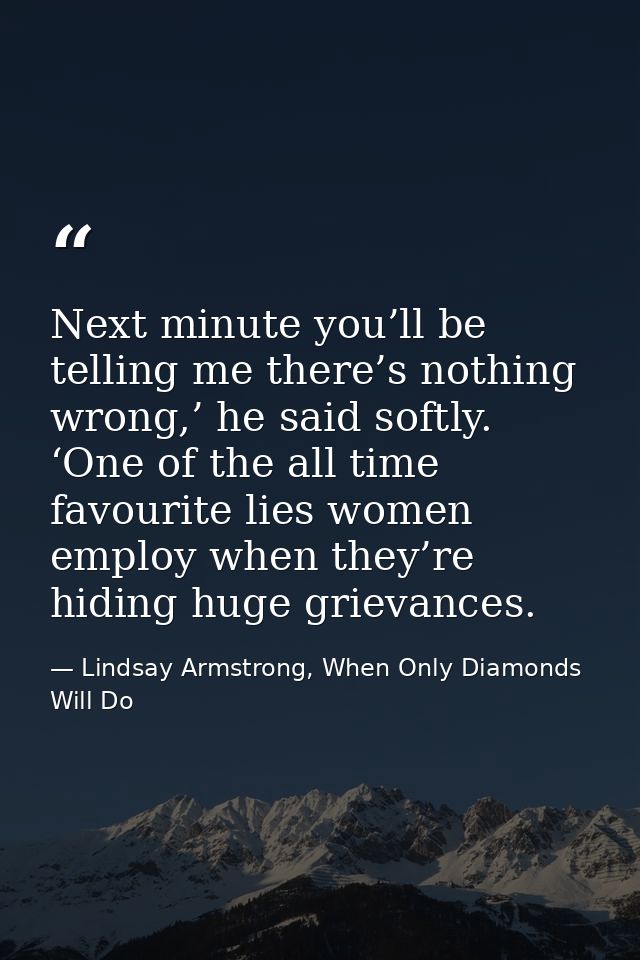 Next minute you’ll be telling me there’s nothing wrong,’ he said softly. ‘One of the all time favourite lies women emplo — Lindsay Armstrong, When Only Diamonds Will Do