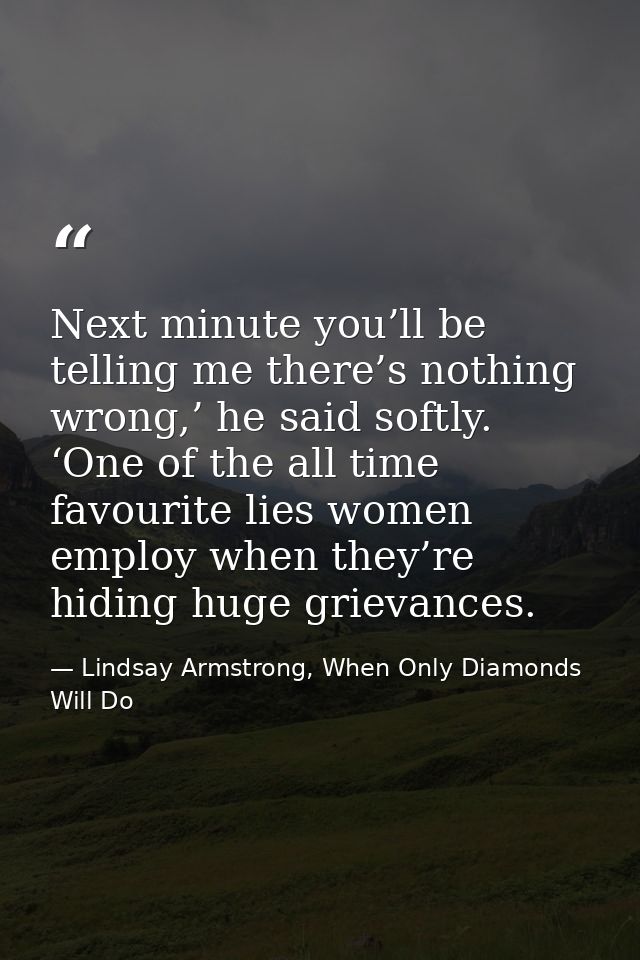 Next minute you’ll be telling me there’s nothing wrong,’ he said softly. ‘One of the all time favourite lies women emplo — Lindsay Armstrong, When Only Diamonds Will Do