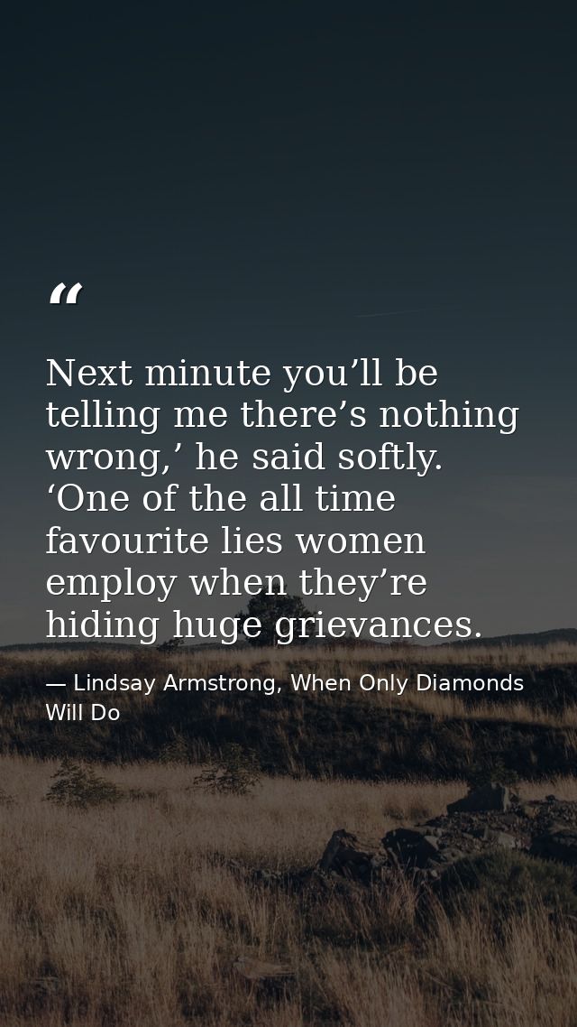 Next minute you’ll be telling me there’s nothing wrong,’ he said softly. ‘One of the all time favourite lies women emplo — Lindsay Armstrong, When Only Diamonds Will Do