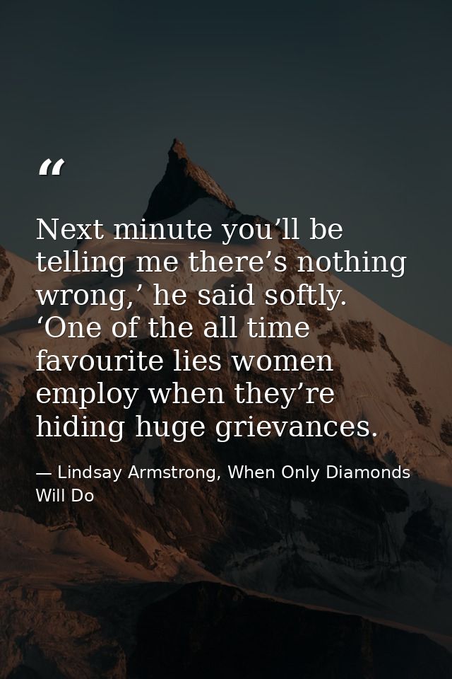 Next minute you’ll be telling me there’s nothing wrong,’ he said softly. ‘One of the all time favourite lies women emplo — Lindsay Armstrong, When Only Diamonds Will Do