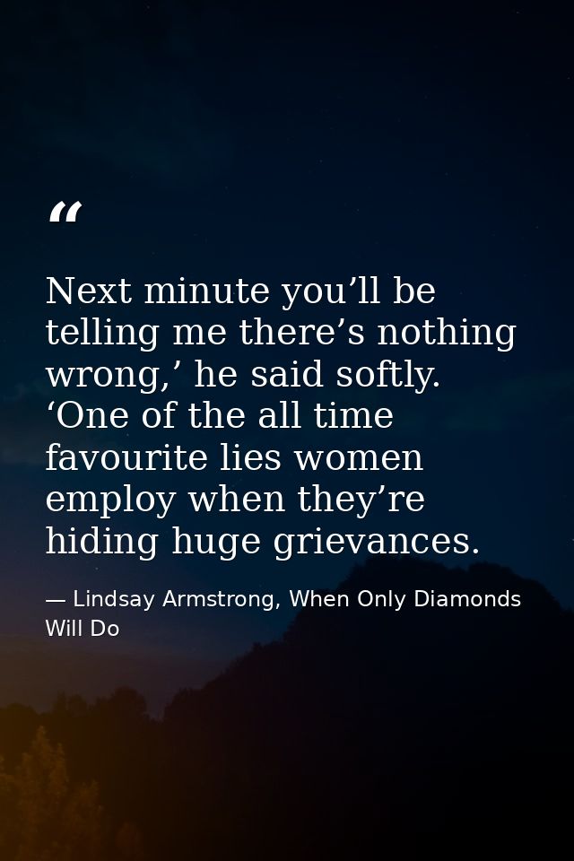 Next minute you’ll be telling me there’s nothing wrong,’ he said softly. ‘One of the all time favourite lies women emplo — Lindsay Armstrong, When Only Diamonds Will Do