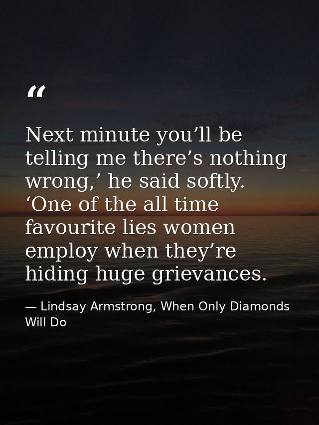 Next minute you’ll be telling me there’s nothing wrong,’ he said softly. ‘One of the all time favourite lies women emplo — Lindsay Armstrong, When Only Diamonds Will Do
