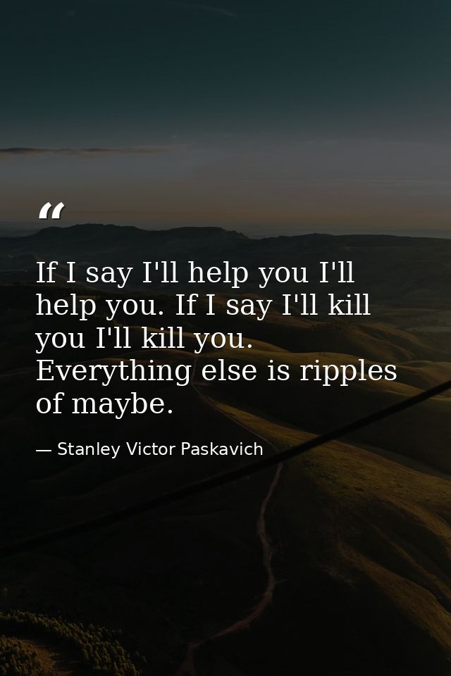 If I say I'll help you I'll help you. If I say I'll kill you I'll kill you. Everything else is ripples of maybe. — Stanley Victor Paskavich