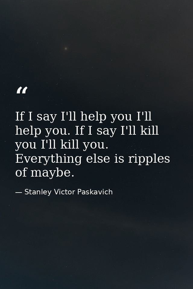 If I say I'll help you I'll help you. If I say I'll kill you I'll kill you. Everything else is ripples of maybe. — Stanley Victor Paskavich