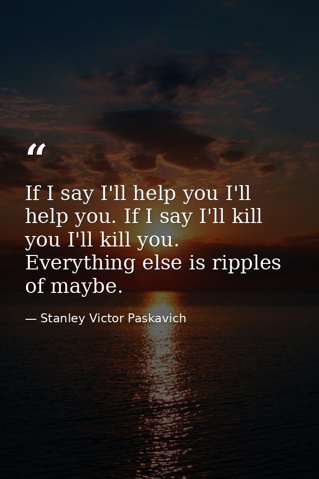 If I say I'll help you I'll help you. If I say I'll kill you I'll kill you. Everything else is ripples of maybe. — Stanley Victor Paskavich