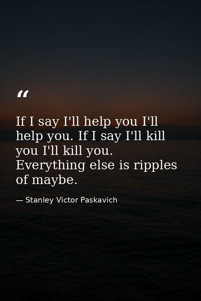 If I say I'll help you I'll help you. If I say I'll kill you I'll kill you. Everything else is ripples of maybe. — Stanley Victor Paskavich