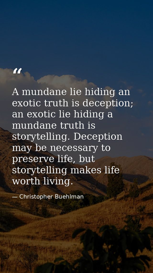 A mundane lie hiding an exotic truth is deception; an exotic lie hiding a mundane truth is storytelling. Deception may b — Christopher Buehlman