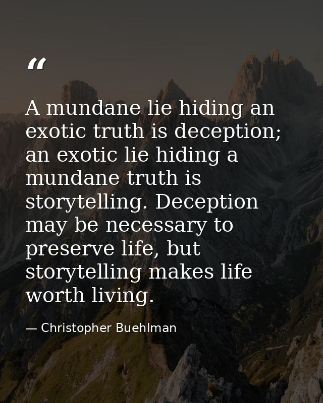 A mundane lie hiding an exotic truth is deception; an exotic lie hiding a mundane truth is storytelling. Deception may b — Christopher Buehlman