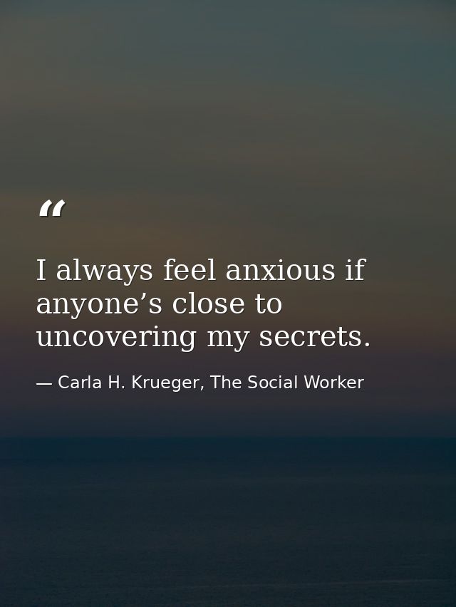I always feel anxious if anyone’s close to uncovering my secrets. — Carla H. Krueger, The Social Worker