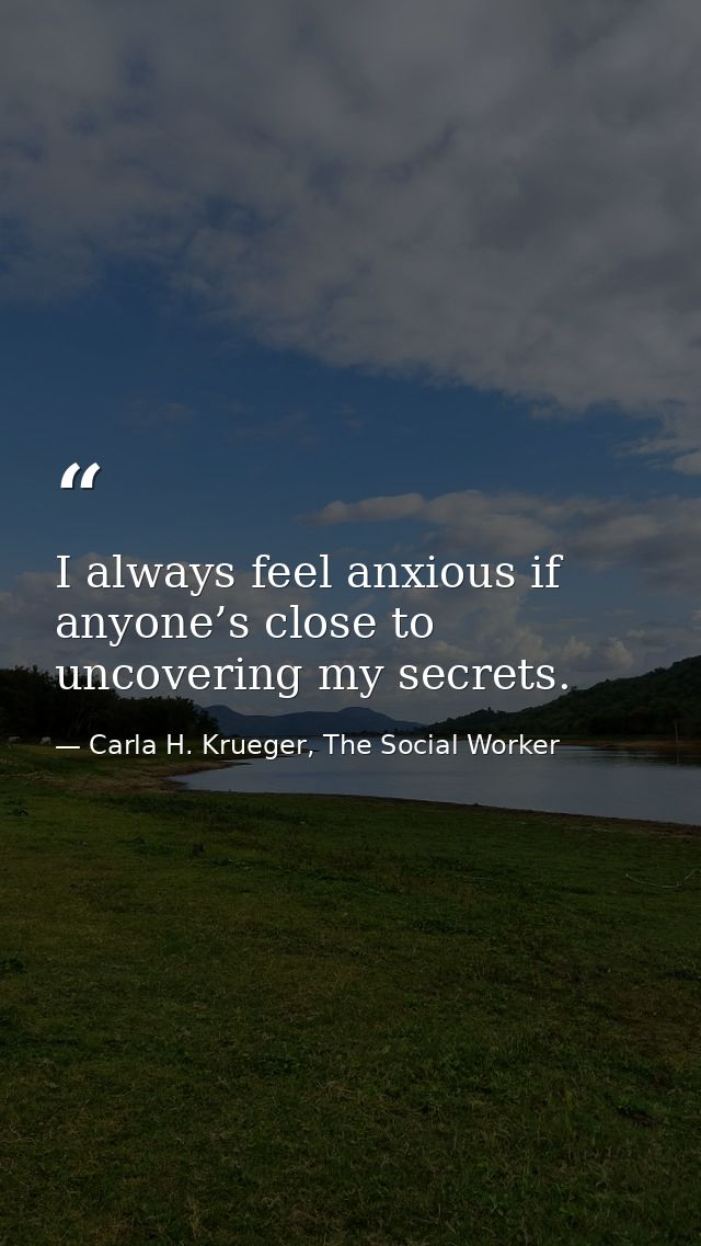 I always feel anxious if anyone’s close to uncovering my secrets. — Carla H. Krueger, The Social Worker