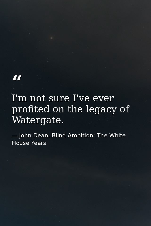 I'm not sure I've ever profited on the legacy of Watergate. — John Dean, Blind Ambition: The White House Years