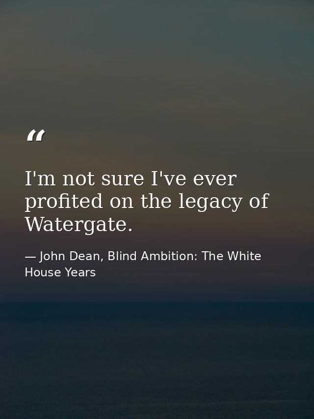 I'm not sure I've ever profited on the legacy of Watergate. — John Dean, Blind Ambition: The White House Years