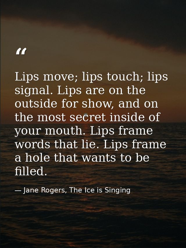 Lips move; lips touch; lips signal. Lips are on the outside for show, and on the most secret inside of your mouth. Lips  — Jane Rogers, The Ice is Singing