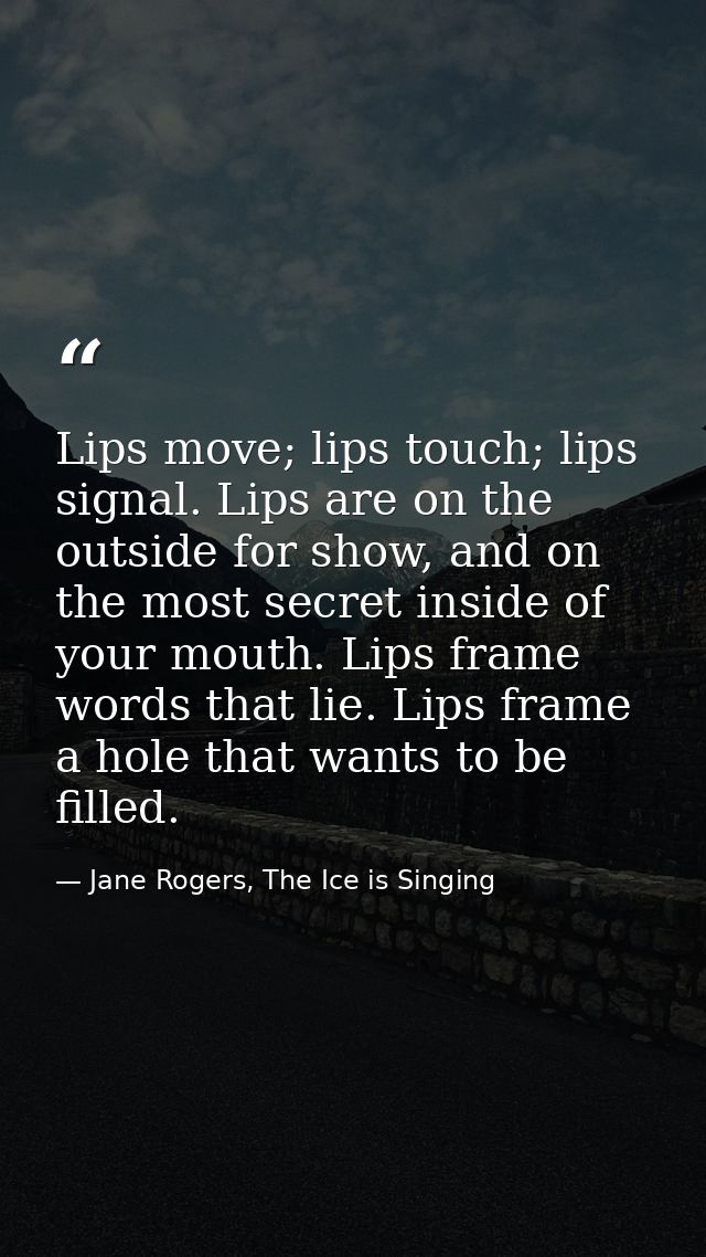 Lips move; lips touch; lips signal. Lips are on the outside for show, and on the most secret inside of your mouth. Lips  — Jane Rogers, The Ice is Singing