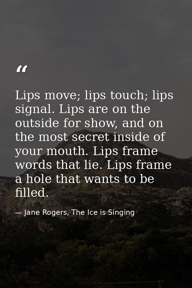 Lips move; lips touch; lips signal. Lips are on the outside for show, and on the most secret inside of your mouth. Lips  — Jane Rogers, The Ice is Singing