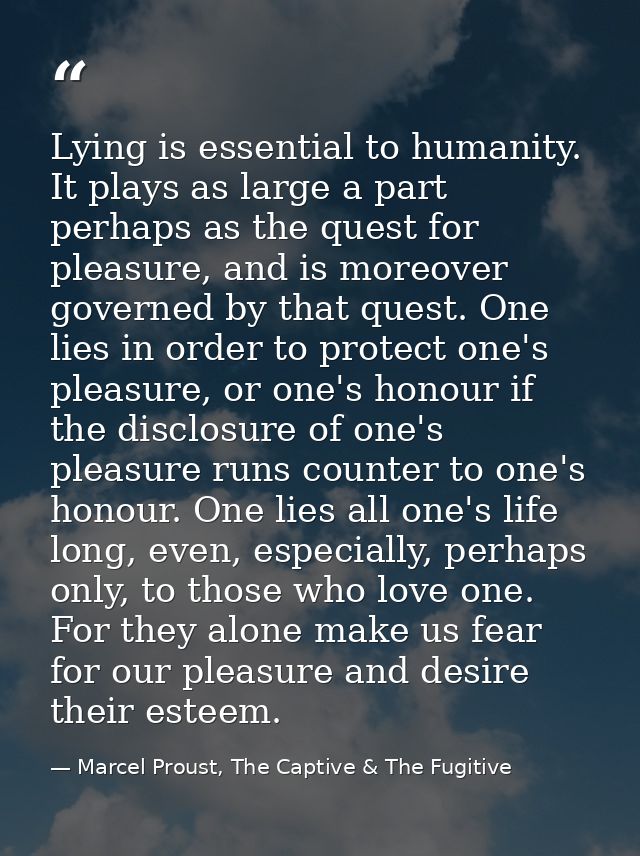 Lying is essential to humanity. It plays as large a part perhaps as the quest for pleasure, and is moreover governed by  — Marcel Proust, The Captive & The Fugitive
