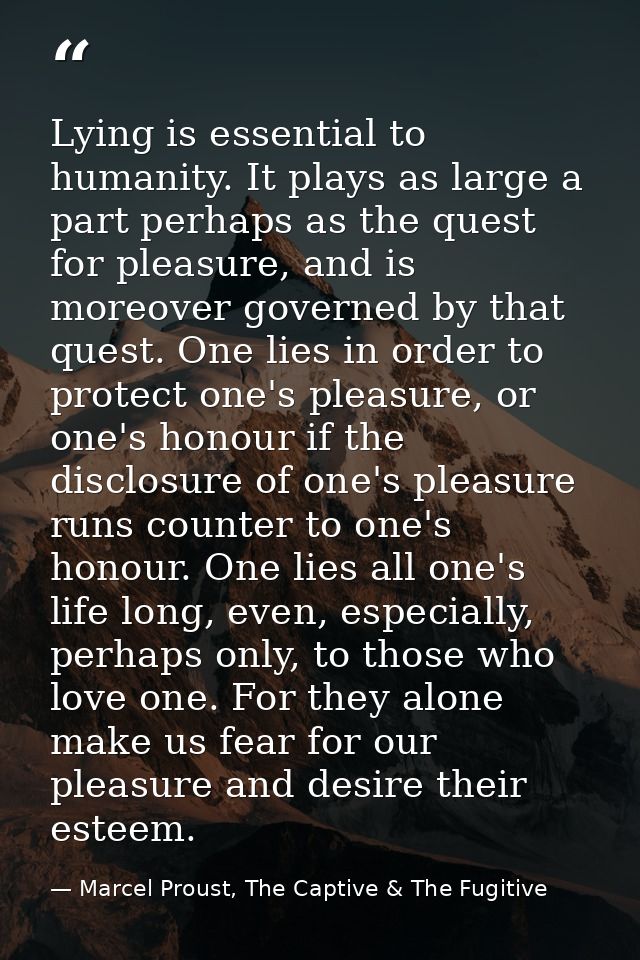 Lying is essential to humanity. It plays as large a part perhaps as the quest for pleasure, and is moreover governed by  — Marcel Proust, The Captive & The Fugitive