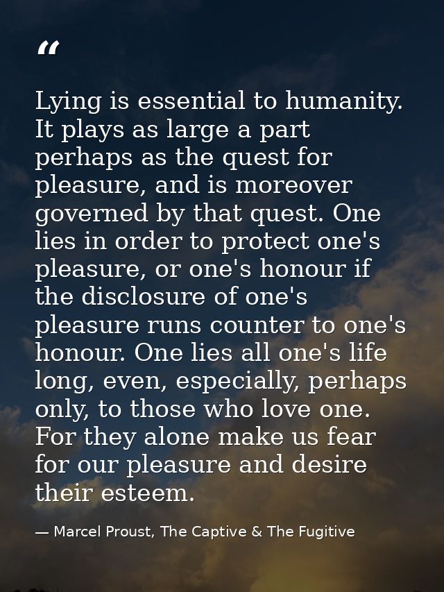 Lying is essential to humanity. It plays as large a part perhaps as the quest for pleasure, and is moreover governed by  — Marcel Proust, The Captive & The Fugitive