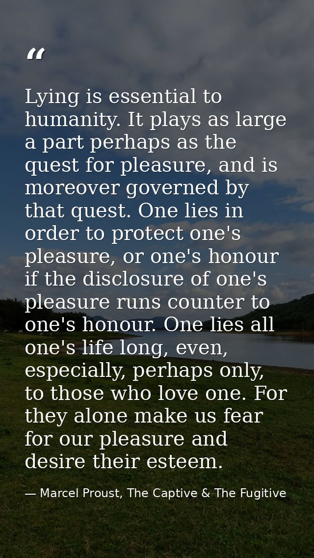 Lying is essential to humanity. It plays as large a part perhaps as the quest for pleasure, and is moreover governed by  — Marcel Proust, The Captive & The Fugitive