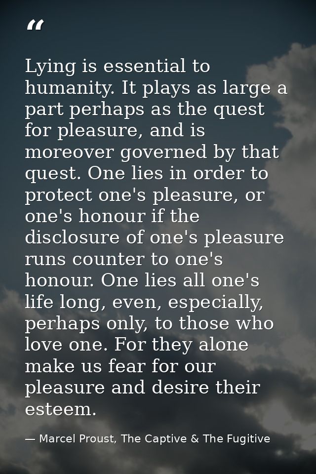 Lying is essential to humanity. It plays as large a part perhaps as the quest for pleasure, and is moreover governed by  — Marcel Proust, The Captive & The Fugitive