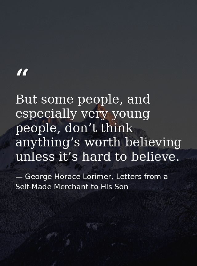 But some people, and especially very young people, don’t think anything’s worth believing unless it’s hard to believe. — George Horace Lorimer, Letters from a Self-Made Merchant to His Son