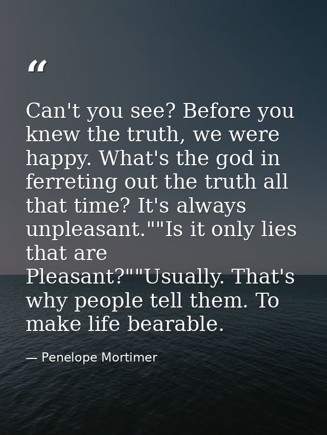 Can't you see? Before you knew the truth, we were happy. What's the god in ferreting out the truth all that time? It's a — Penelope Mortimer