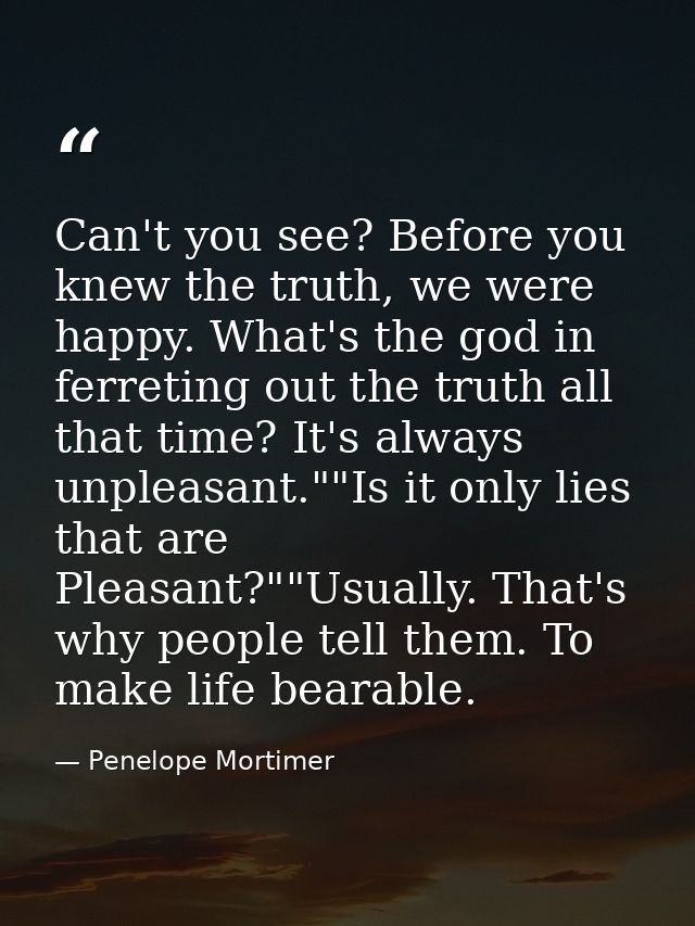 Can't you see? Before you knew the truth, we were happy. What's the god in ferreting out the truth all that time? It's a — Penelope Mortimer