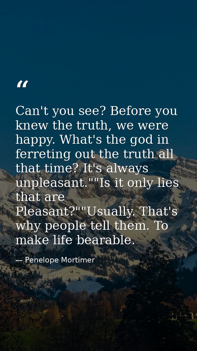 Can't you see? Before you knew the truth, we were happy. What's the god in ferreting out the truth all that time? It's a — Penelope Mortimer