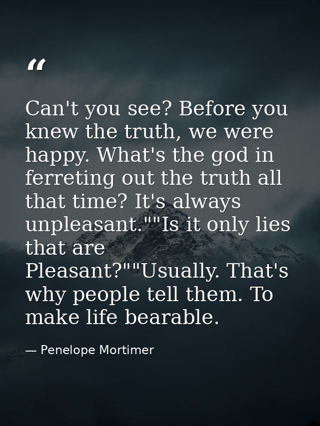 Can't you see? Before you knew the truth, we were happy. What's the god in ferreting out the truth all that time? It's a — Penelope Mortimer