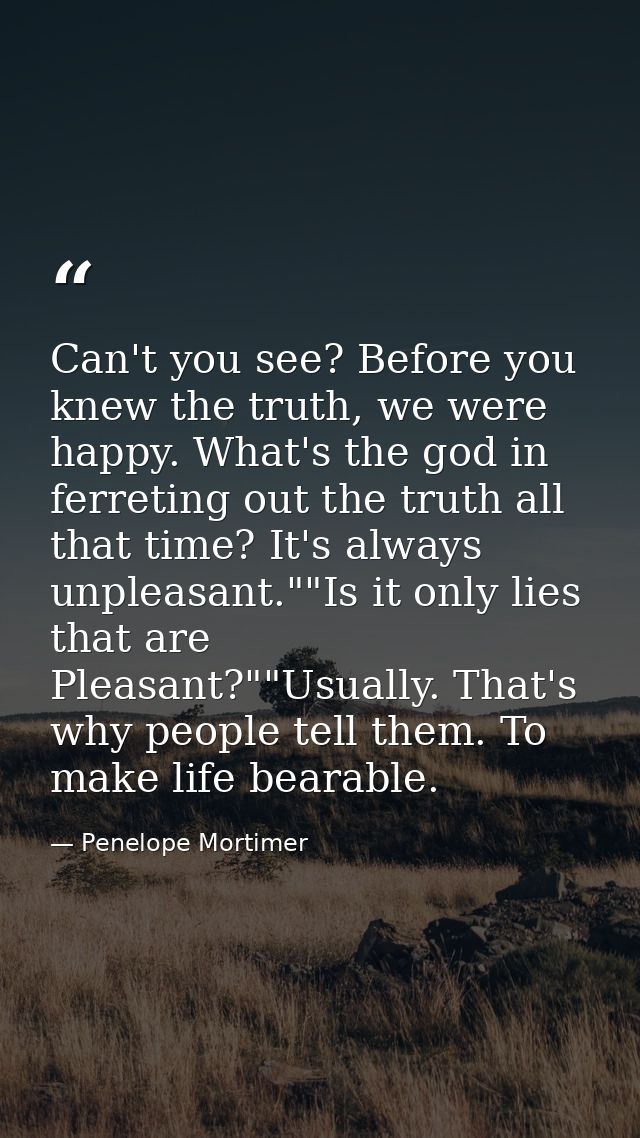 Can't you see? Before you knew the truth, we were happy. What's the god in ferreting out the truth all that time? It's a — Penelope Mortimer