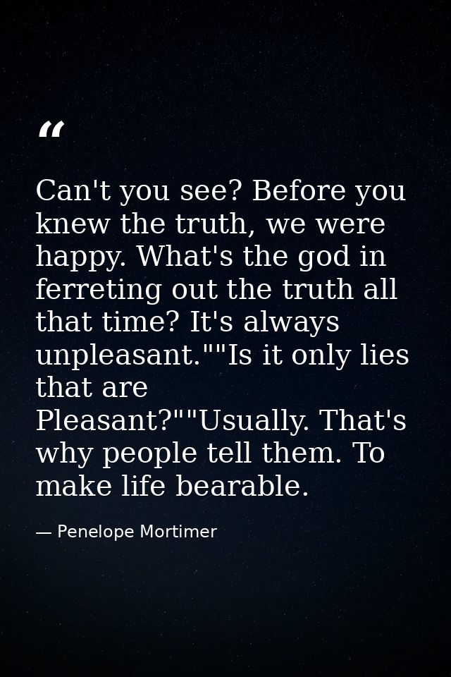 Can't you see? Before you knew the truth, we were happy. What's the god in ferreting out the truth all that time? It's a — Penelope Mortimer