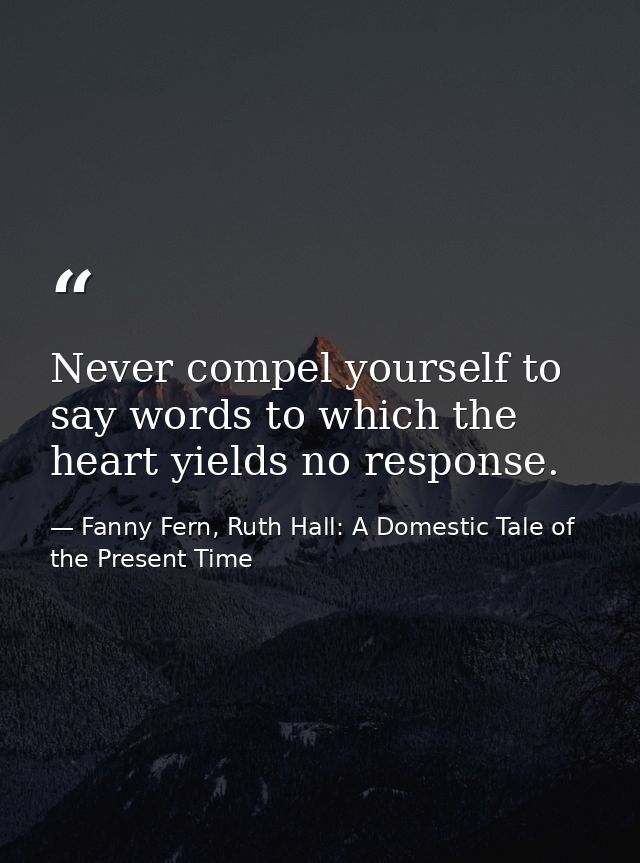 Never compel yourself to say words to which the heart yields no response. — Fanny Fern, Ruth Hall: A Domestic Tale of the Present Time